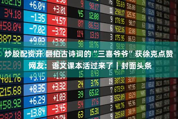 炒股配资开 翻拍古诗词的“三喜爷爷”获徐克点赞 网友：语文课本活过来了｜封面头条