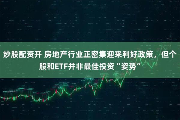 炒股配资开 房地产行业正密集迎来利好政策，但个股和ETF并非最佳投资“姿势”
