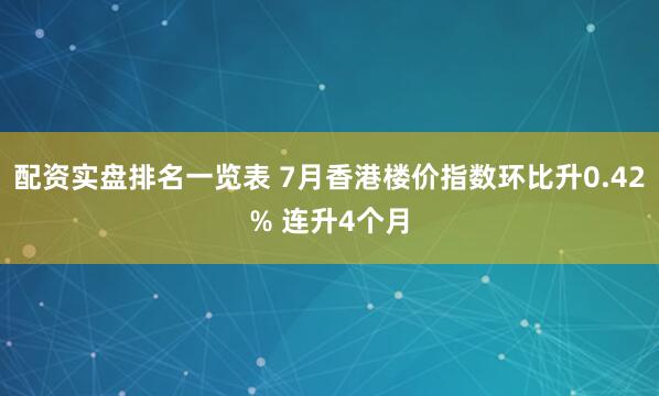 配资实盘排名一览表 7月香港楼价指数环比升0.42% 连升4个月