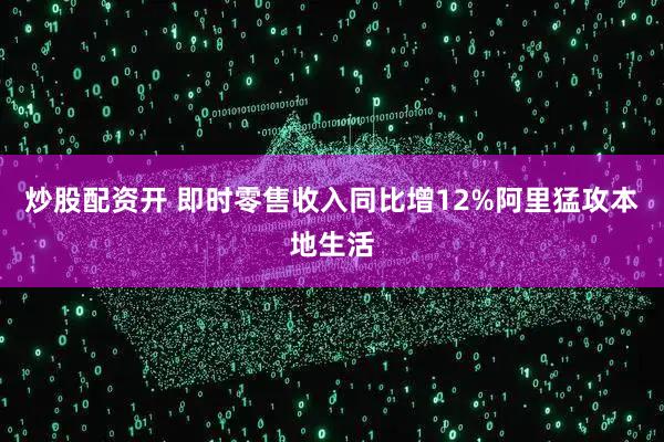 炒股配资开 即时零售收入同比增12%阿里猛攻本地生活