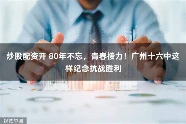 炒股配资开 80年不忘，青春接力！广州十六中这样纪念抗战胜利