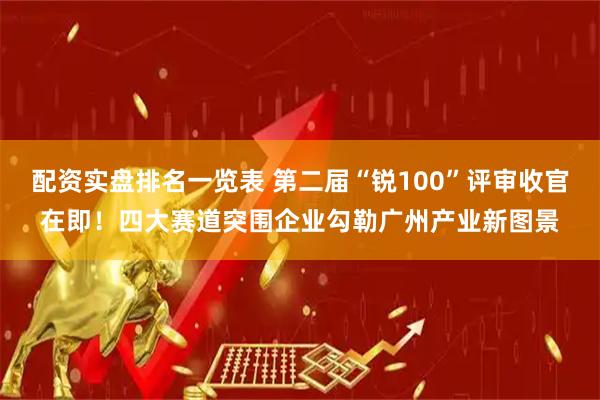 配资实盘排名一览表 第二届“锐100”评审收官在即！四大赛道突围企业勾勒广州产业新图景