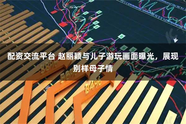 配资交流平台 赵丽颖与儿子游玩画面曝光，展现别样母子情