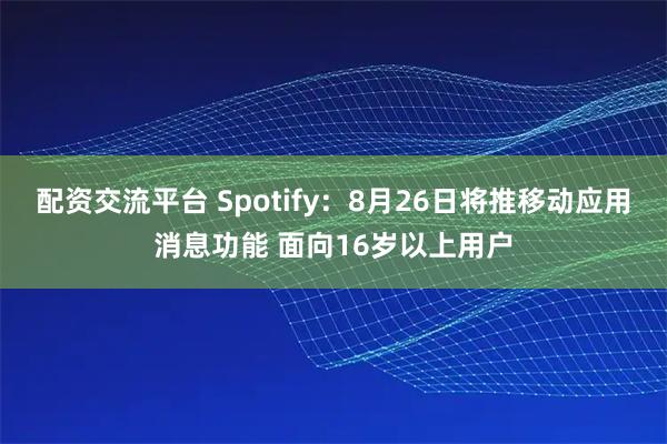 配资交流平台 Spotify：8月26日将推移动应用消息功能 面向16岁以上用户