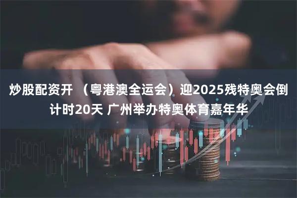 炒股配资开 （粤港澳全运会）迎2025残特奥会倒计时20天 广州举办特奥体育嘉年华