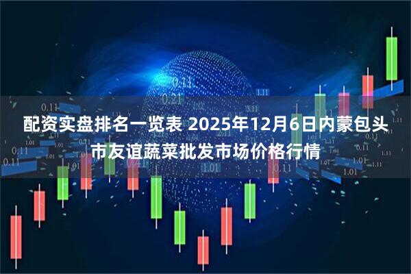 配资实盘排名一览表 2025年12月6日内蒙包头市友谊蔬菜批发市场价格行情