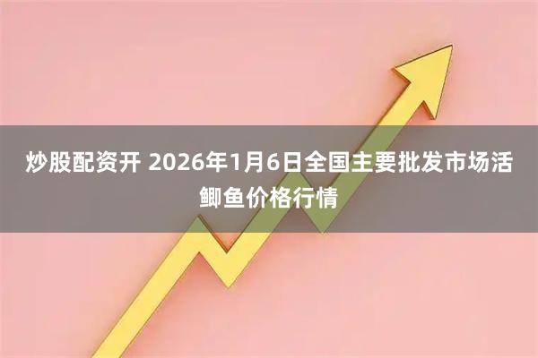 炒股配资开 2026年1月6日全国主要批发市场活鲫鱼价格行情