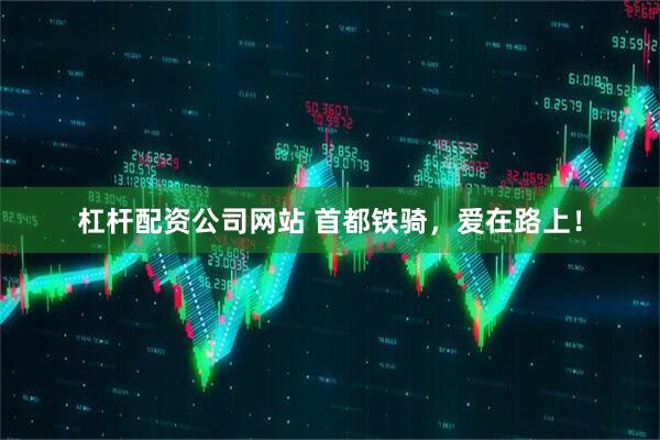 杠杆配资公司网站 首都铁骑，爱在路上！