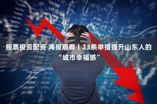 股票投资配资 海报观察丨23条举措提升山东人的“城市幸福感”