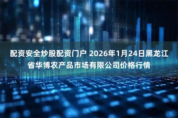 配资安全炒股配资门户 2026年1月24日黑龙江省华博农产品市场有限公司价格行情