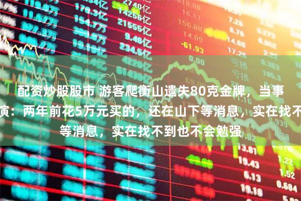 配资炒股股市 游客爬衡山遗失80克金牌，当事人否认自导自演：两年前花5万元买的，还在山下等消息，实在找不到也不会勉强