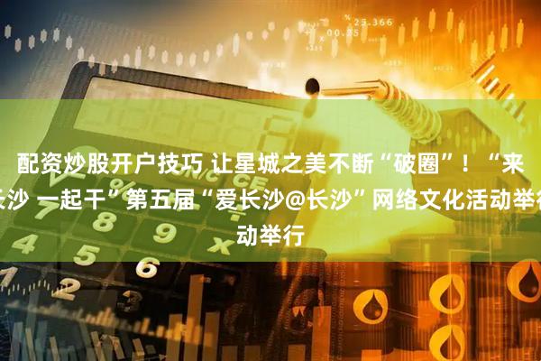 配资炒股开户技巧 让星城之美不断“破圈”！“来长沙 一起干”第五届“爱长沙@长沙”网络文化活动举行