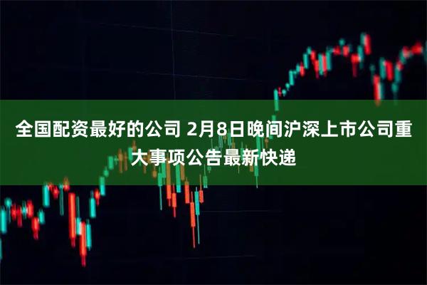 全国配资最好的公司 2月8日晚间沪深上市公司重大事项公告最新快递