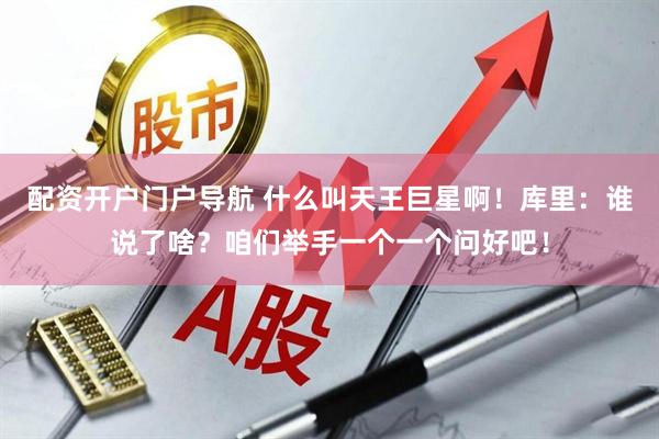 配资开户门户导航 什么叫天王巨星啊！库里：谁说了啥？咱们举手一个一个问好吧！