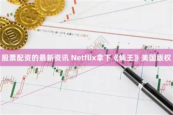 股票配资的最新资讯 Netflix拿下《蝇王》美国版权