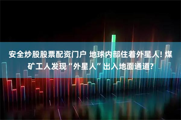 安全炒股股票配资门户 地球内部住着外星人! 煤矿工人发现“外星人”出入地面通道?