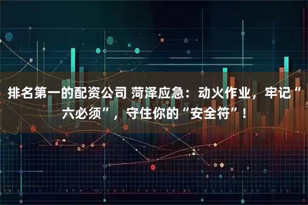 排名第一的配资公司 菏泽应急：动火作业，牢记“六必须”，守住你的“安全符”！