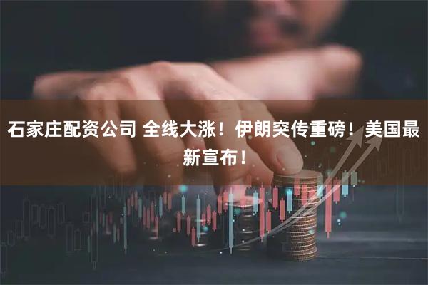 石家庄配资公司 全线大涨！伊朗突传重磅！美国最新宣布！