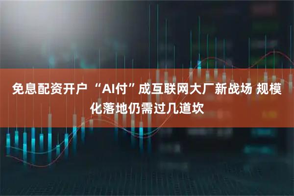 免息配资开户 “AI付”成互联网大厂新战场 规模化落地仍需过几道坎