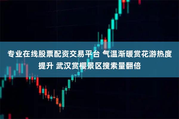 专业在线股票配资交易平台 气温渐暖赏花游热度提升 武汉赏樱景区搜索量翻倍