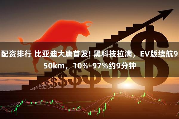 配资排行 比亚迪大唐首发! 黑科技拉满，EV版续航950km，10%-97%约9分钟