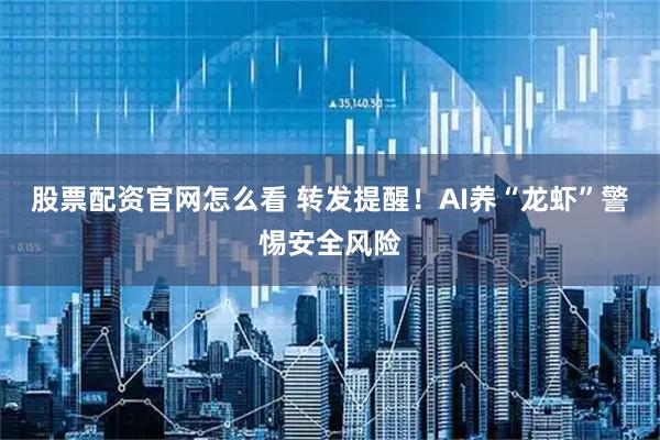 股票配资官网怎么看 转发提醒！AI养“龙虾”警惕安全风险