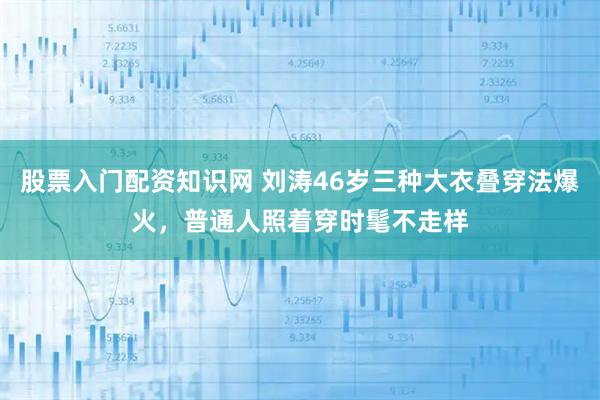 股票入门配资知识网 刘涛46岁三种大衣叠穿法爆火，普通人照着穿时髦不走样