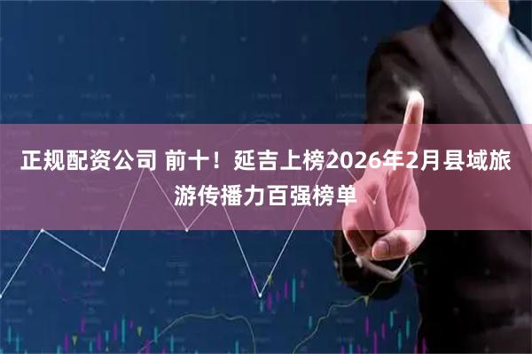 正规配资公司 前十！延吉上榜2026年2月县域旅游传播力百强榜单