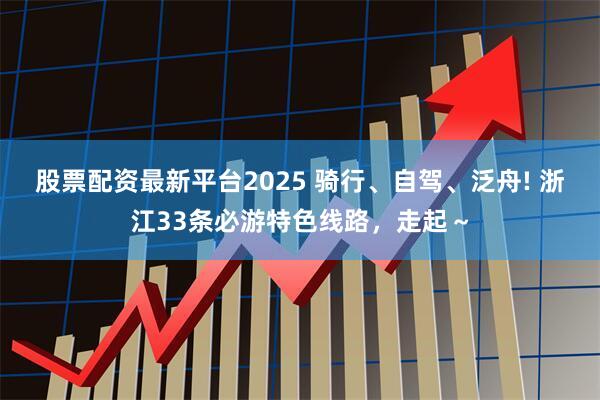 股票配资最新平台2025 骑行、自驾、泛舟! 浙江33条必游特色线路，走起～