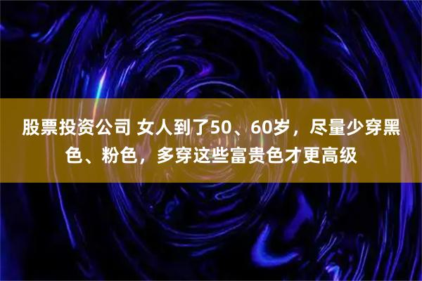 股票投资公司 女人到了50、60岁，尽量少穿黑色、粉色，多穿这些富贵色才更高级