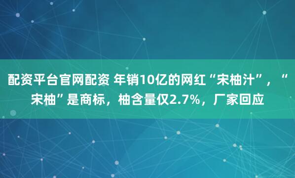配资平台官网配资 年销10亿的网红“宋柚汁”，“宋柚”是商标，柚含量仅2.7%，厂家回应